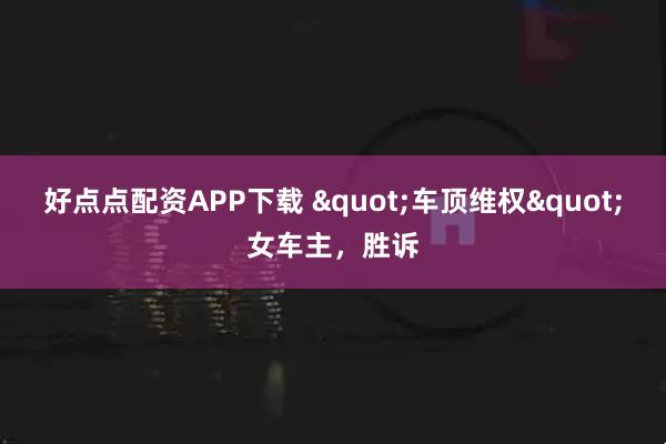 好点点配资APP下载 "车顶维权"女车主，胜诉