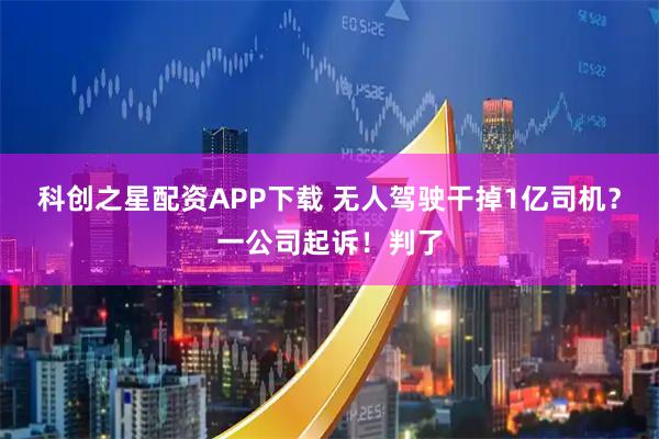 科创之星配资APP下载 无人驾驶干掉1亿司机？一公司起诉！判了