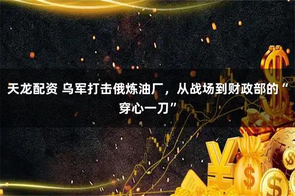天龙配资 乌军打击俄炼油厂，从战场到财政部的“穿心一刀”