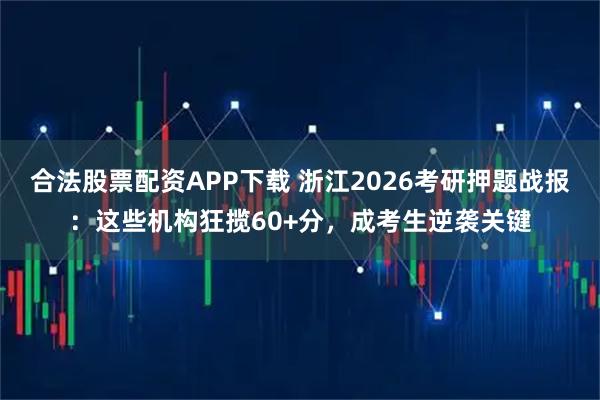 合法股票配资APP下载 浙江2026考研押题战报：这些机构狂揽60+分，成考生逆袭关键