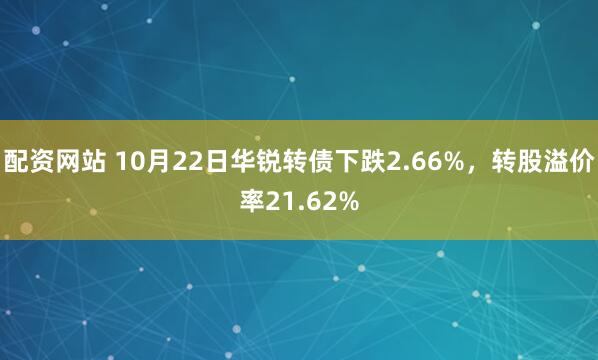 配资网站 10月22日华锐转债下跌2.66%，转股溢价率21.62%