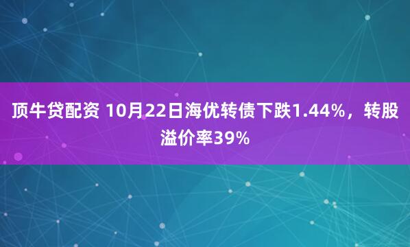 顶牛贷配资 10月22日海优转债下跌1.44%,转股溢价率39%