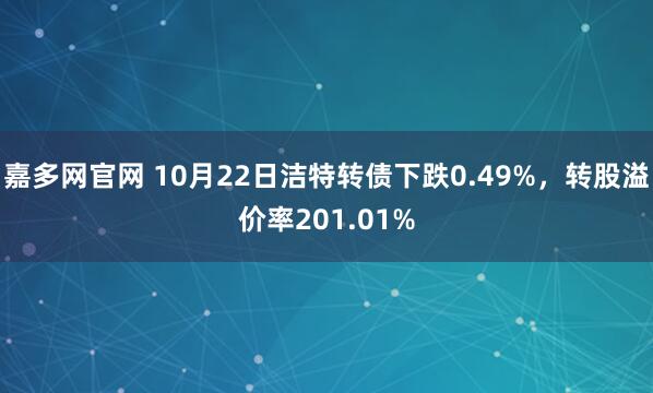 嘉多网官网 10月22日洁特转债下跌0.49%，转股溢价率201.01%