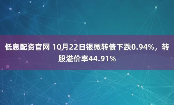 低息配资官网 10月22日银微转债下跌0.94%,转股溢价率44.91%