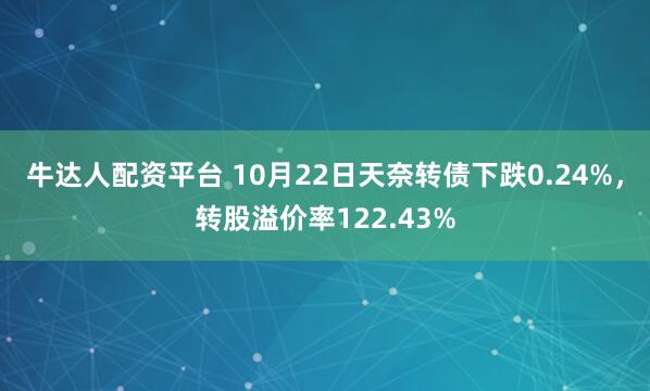 牛达人配资平台 10月22日天奈转债下跌0.24%，转股溢价率122.43%