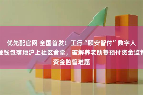 优先配官网 全国首发!工行“颐安智付”数字人民币硬钱包落地沪上社区食堂,破解养老助餐预付资金监管难题