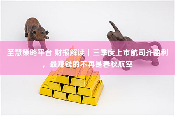 至慧策略平台 财报解读|三季度上市航司齐盈利,最赚钱的不再是春秋航空