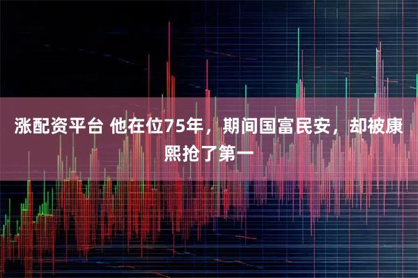 涨配资平台 他在位75年，期间国富民安，却被康熙抢了第一
