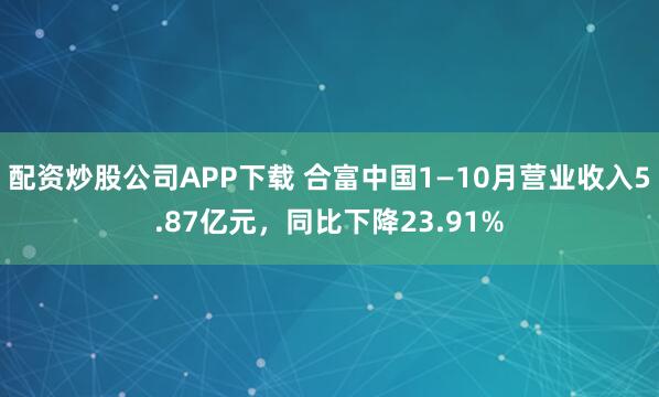 配资炒股公司APP下载 合富中国1—10月营业收入5.87亿元，同比下降23.91%