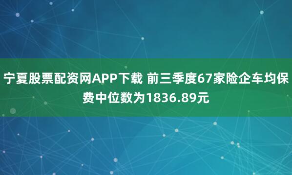 宁夏股票配资网APP下载 前三季度67家险企车均保费中位数为1836.89元