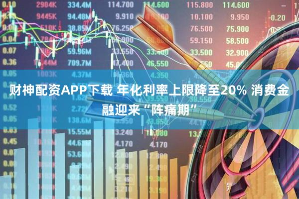 财神配资APP下载 年化利率上限降至20% 消费金融迎来“阵痛期”