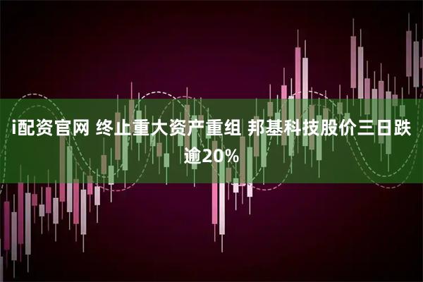 i配资官网 终止重大资产重组 邦基科技股价三日跌逾20%