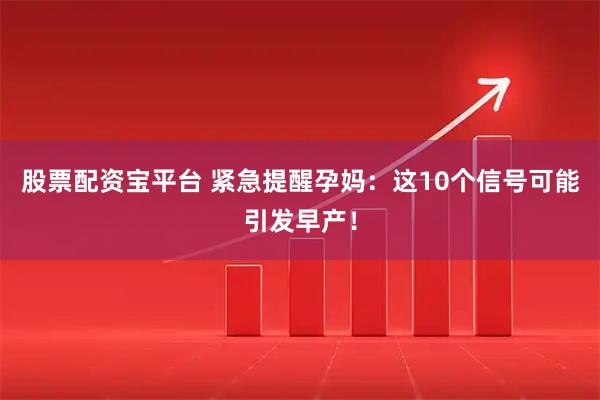股票配资宝平台 紧急提醒孕妈：这10个信号可能引发早产！