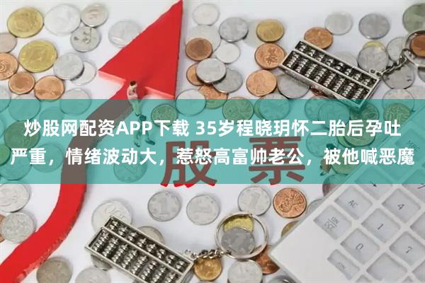炒股网配资APP下载 35岁程晓玥怀二胎后孕吐严重，情绪波动大，惹怒高富帅老公，被他喊恶魔