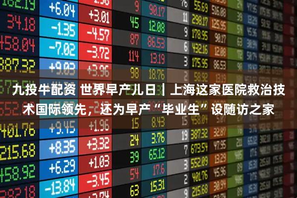 九投牛配资 世界早产儿日｜上海这家医院救治技术国际领先，还为早产“毕业生”设随访之家