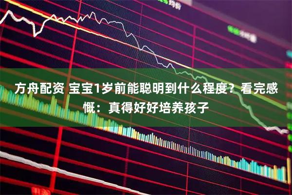 方舟配资 宝宝1岁前能聪明到什么程度?看完感慨:真得好好培养孩子