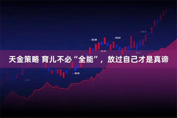 天金策略 育儿不必“全能”,放过自己才是真谛