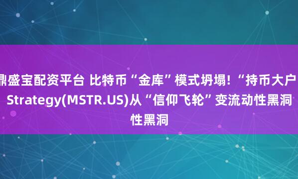 鼎盛宝配资平台 比特币“金库”模式坍塌! “持币大户”Strategy(MSTR.US)从“信仰飞轮”变流动性黑洞