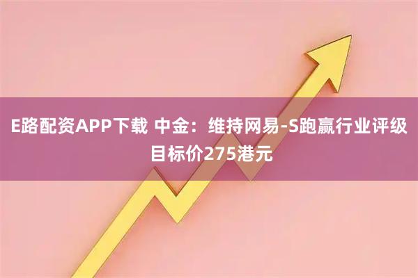 E路配资APP下载 中金：维持网易-S跑赢行业评级 目标价275港元