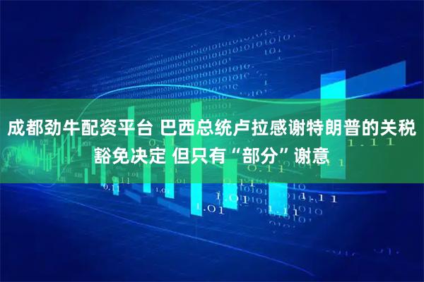 成都劲牛配资平台 巴西总统卢拉感谢特朗普的关税豁免决定 但只有“部分”谢意