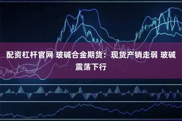 配资杠杆官网 玻碱合金期货：现货产销走弱 玻碱震荡下行