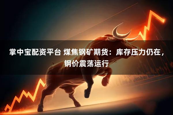 掌中宝配资平台 煤焦钢矿期货：库存压力仍在，钢价震荡运行