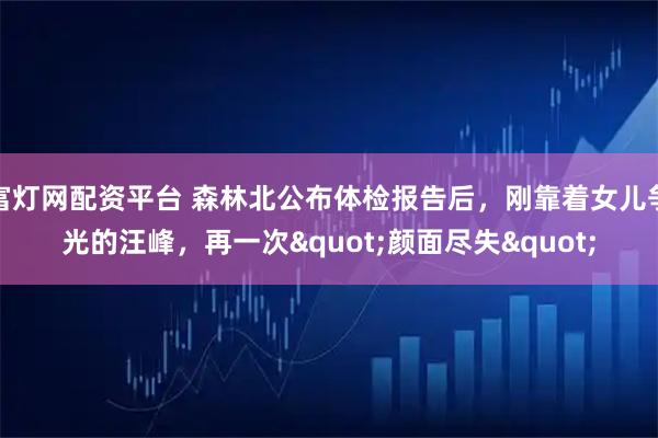 富灯网配资平台 森林北公布体检报告后,刚靠着女儿争光的汪峰,再一次"颜面尽失"