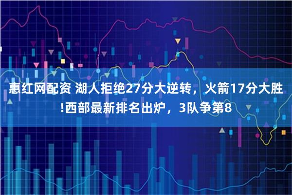 惠红网配资 湖人拒绝27分大逆转，火箭17分大胜!西部最新排名出炉，3队争第8