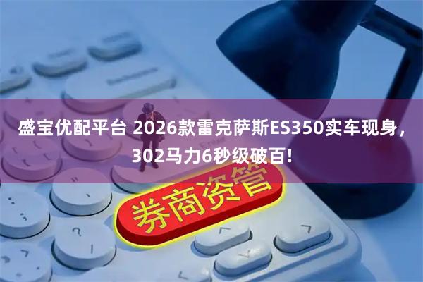 盛宝优配平台 2026款雷克萨斯ES350实车现身，302马力6秒级破百!