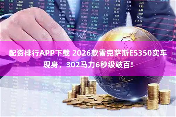 配资排行APP下载 2026款雷克萨斯ES350实车现身，302马力6秒级破百!