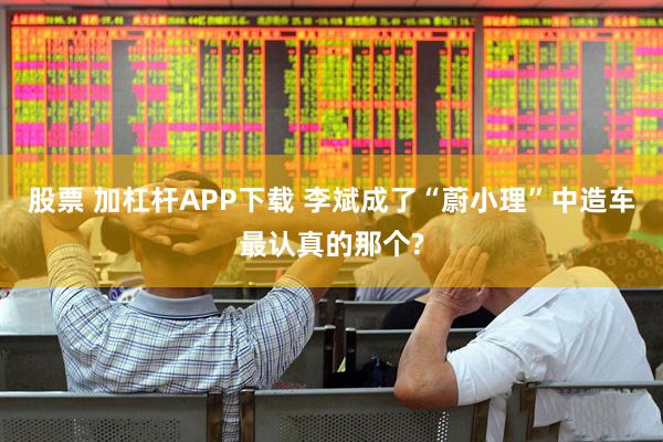 股票 加杠杆APP下载 李斌成了“蔚小理”中造车最认真的那个?