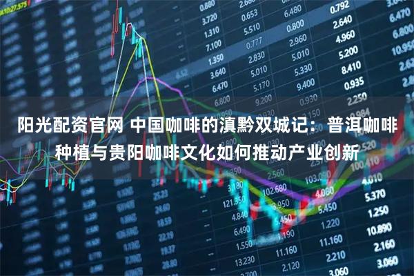 阳光配资官网 中国咖啡的滇黔双城记：普洱咖啡种植与贵阳咖啡文化如何推动产业创新