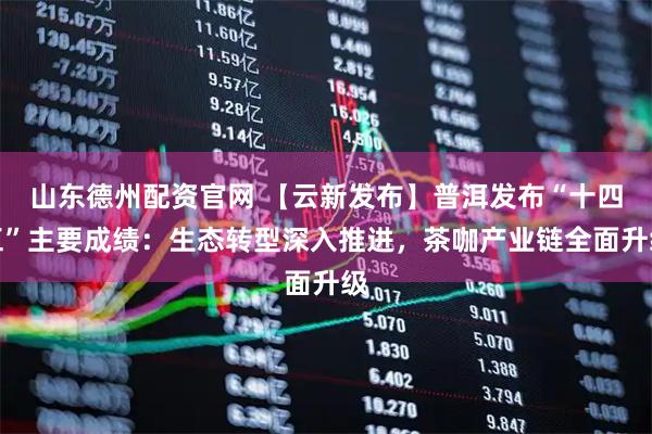 山东德州配资官网 【云新发布】普洱发布“十四五”主要成绩:生态转型深入推进,茶咖产业链全面升级