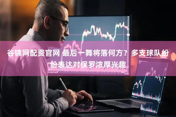 谷锦网配资官网 最后一舞将落何方?多支球队纷纷表达对保罗浓厚兴趣