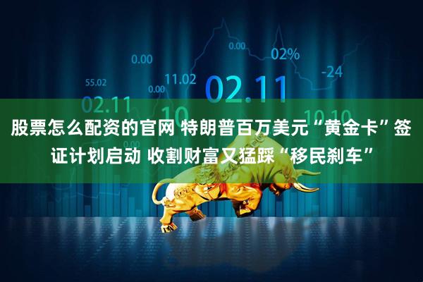 股票怎么配资的官网 特朗普百万美元“黄金卡”签证计划启动 收割财富又猛踩“移民刹车”