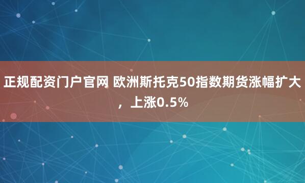 正规配资门户官网 欧洲斯托克50指数期货涨幅扩大，上涨0.5%