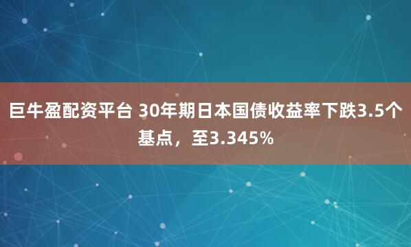 巨牛盈配资平台 30年期日本国债收益率下跌3.5个基点，至3.345%