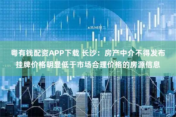 粤有钱配资APP下载 长沙：房产中介不得发布挂牌价格明显低于市场合理价格的房源信息