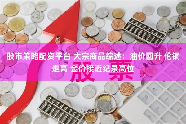 股市策略配资平台 大宗商品综述：油价回升 伦铜走高 金价接近纪录高位