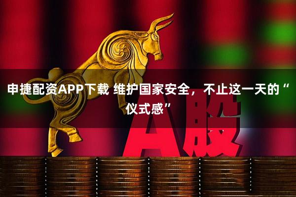申捷配资APP下载 维护国家安全，不止这一天的“仪式感”