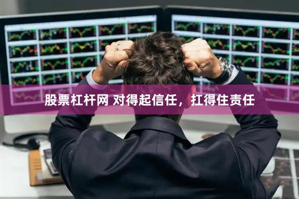 股票杠杆网 对得起信任，扛得住责任