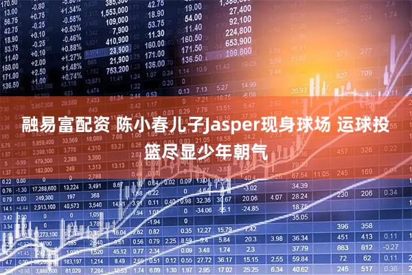 融易富配资 陈小春儿子Jasper现身球场 运球投篮尽显少年朝气