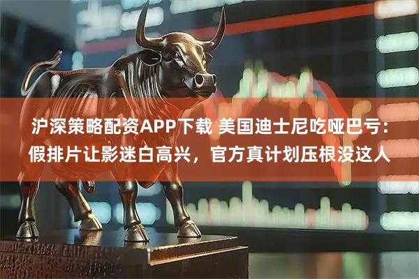 沪深策略配资APP下载 美国迪士尼吃哑巴亏：假排片让影迷白高兴，官方真计划压根没这人