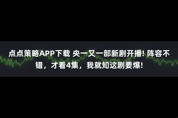 点点策略APP下载 央一又一部新剧开播! 阵容不错，才看4集，我就知这剧要爆!