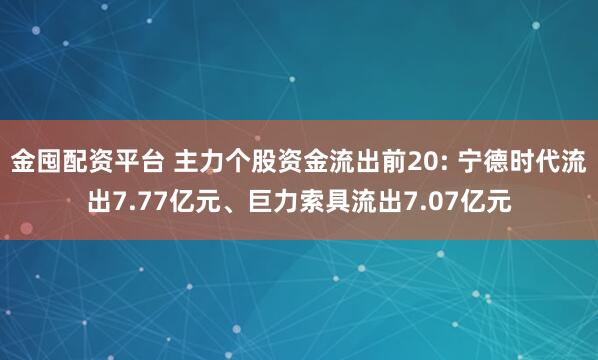 金囤配资平台 主力个股资金流出前20: 宁德时代流出7.77亿元、巨力索具流出7.07亿元