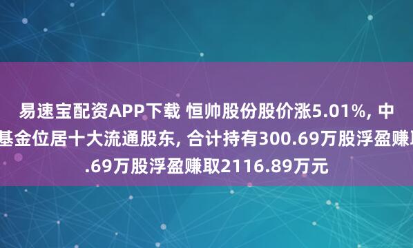 易速宝配资APP下载 恒帅股份股价涨5.01%, 中欧基金旗下4只基金位居十大流通股东, 合计持有300.69万股浮盈赚取2116.89万元