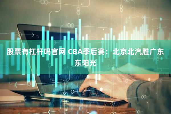 股票有杠杆吗官网 CBA季后赛：北京北汽胜广东东阳光