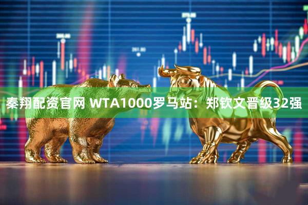 秦翔配资官网 WTA1000罗马站：郑钦文晋级32强