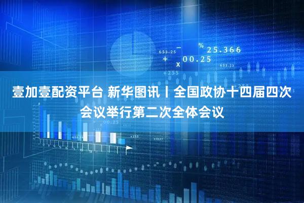 壹加壹配资平台 新华图讯丨全国政协十四届四次会议举行第二次全体会议