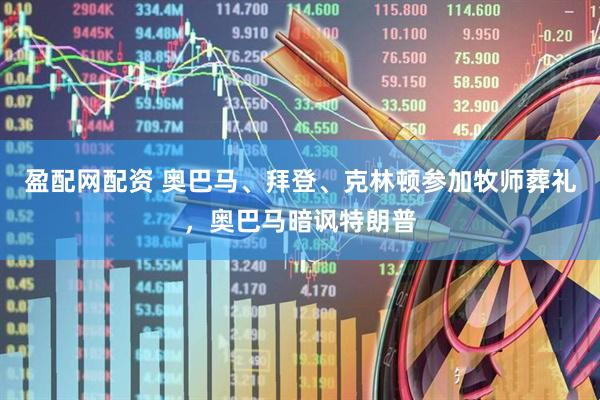 盈配网配资 奥巴马、拜登、克林顿参加牧师葬礼，奥巴马暗讽特朗普